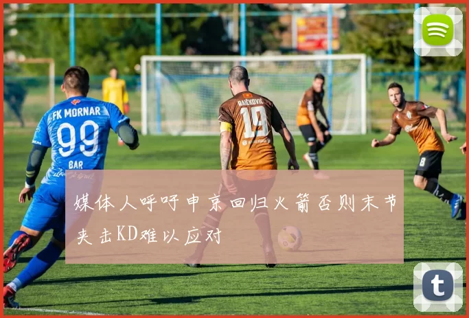 媒体人呼吁申京回归火箭否则末节夹击KD难以应对