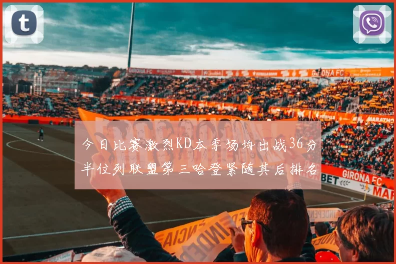 今日比赛激烈KD本季场均出战36分半位列联盟第三哈登紧随其后排名第七