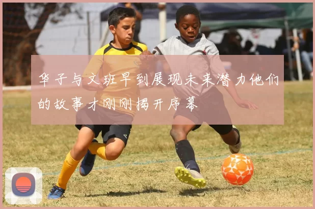华子与文班早到展现未来潜力他们的故事才刚刚揭开序幕