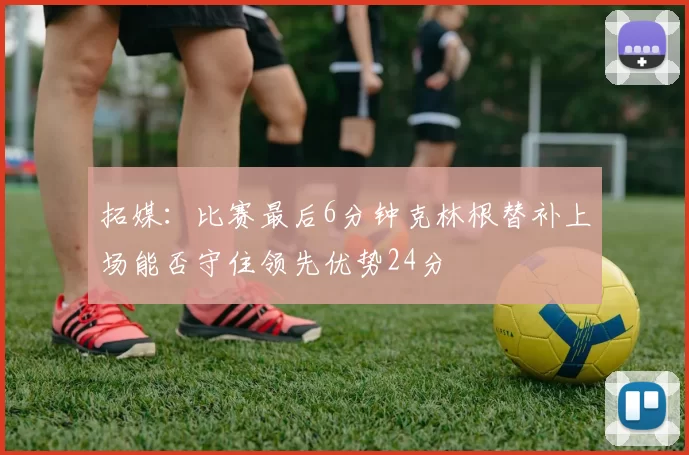 拓媒：比赛最后6分钟克林根替补上场能否守住领先优势24分