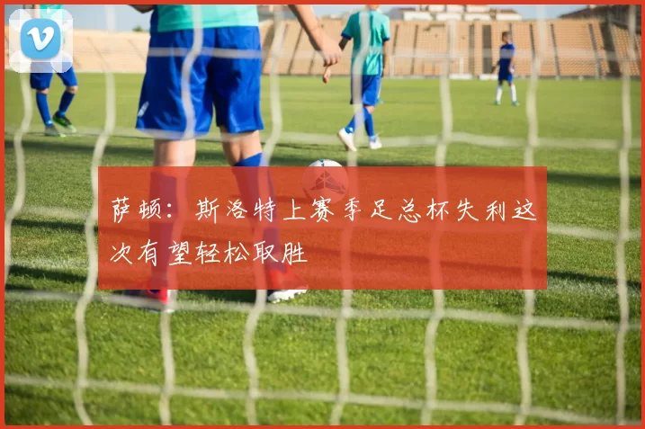萨顿：斯洛特上赛季足总杯失利这次有望轻松取胜
