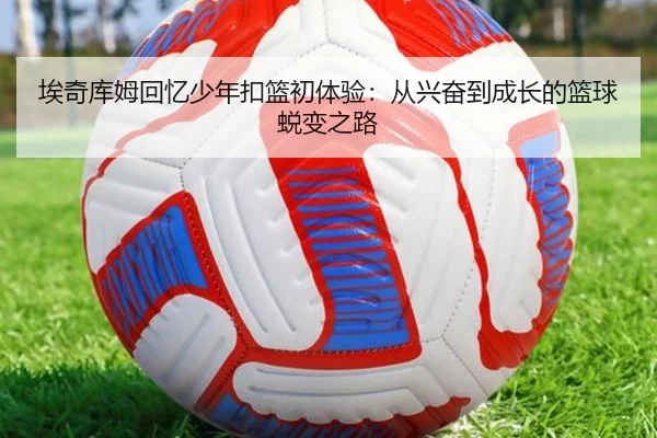 埃奇库姆回忆少年扣篮初体验:从兴奋到成长的篮球蜕变之路